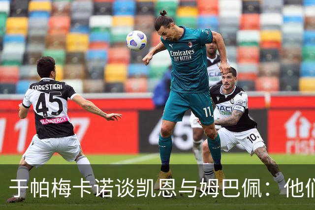 于帕梅卡诺谈凯恩与姆巴佩：他们都会进球，我祝两人都好