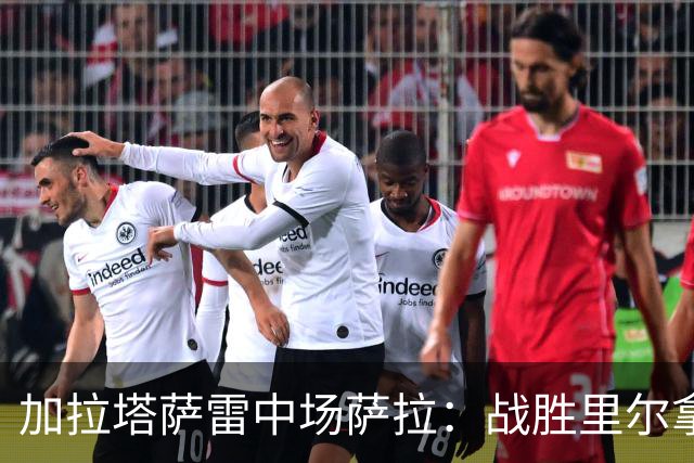 加拉塔萨雷中场萨拉：战胜里尔拿下欧冠首胜给全队带来了信心