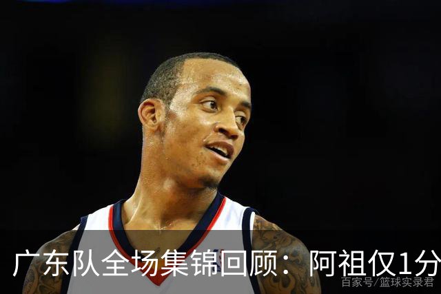 广东队全场集锦回顾：阿祖仅1分，广东不敌北京开赛两连败