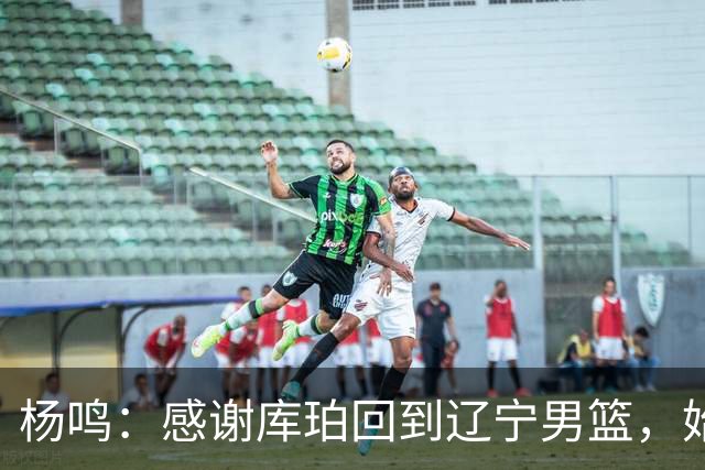 杨鸣：感谢库珀回到辽宁男篮，始终保持稳定MVP表现