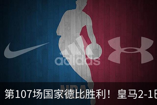 第107场国家德比胜利！皇马2-1巴萨！终结对手联赛9连胜！
