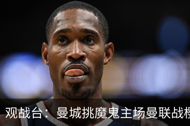 观战台：曼城挑魔鬼主场曼联战樱桃 巴萨皇马国家德比