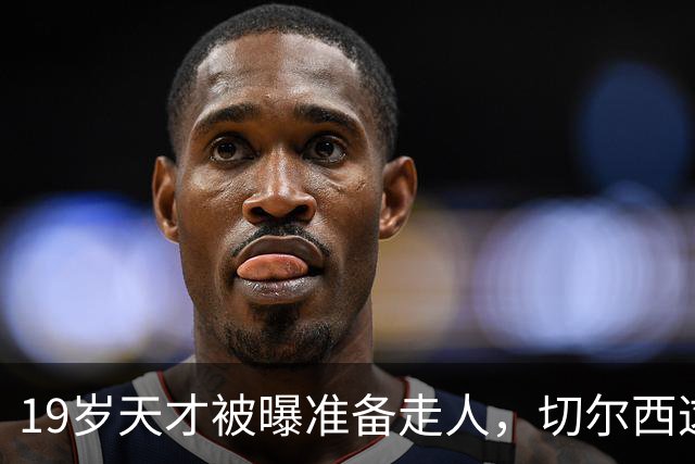 19岁天才被曝准备走人，切尔西这笔账怎么算